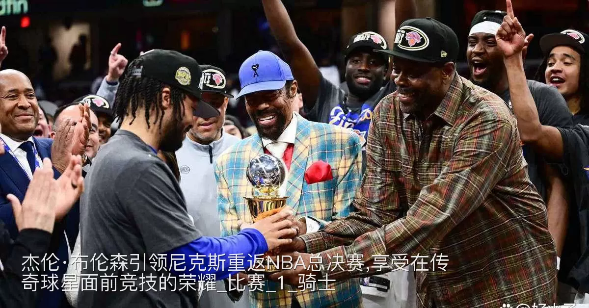 杰伦·布伦森引领尼克斯重返NBA总决赛,享受在传奇球星面前竞技的荣耀_比赛_1_骑士